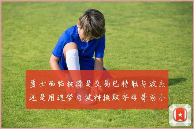 勇士面临抉择是交易巴特勒与波杰还是用追梦与波神换取字母哥或小卡