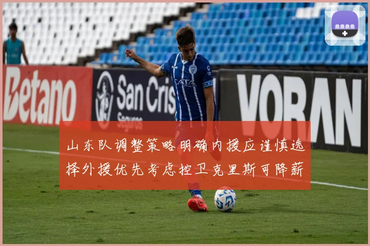山东队调整策略明确内援应谨慎选择外援优先考虑控卫克里斯可降薪续约