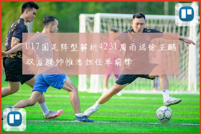 U17国足阵型解析4231周雨诺徐正鹏双后腰帅惟浩担任单前锋