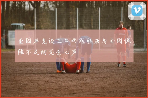 奎因库克谈三年两冠经历与合同保障不足的无奈心声