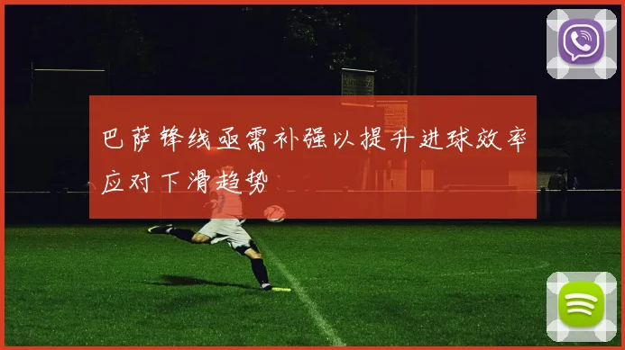 巴萨锋线亟需补强以提升进球效率应对下滑趋势