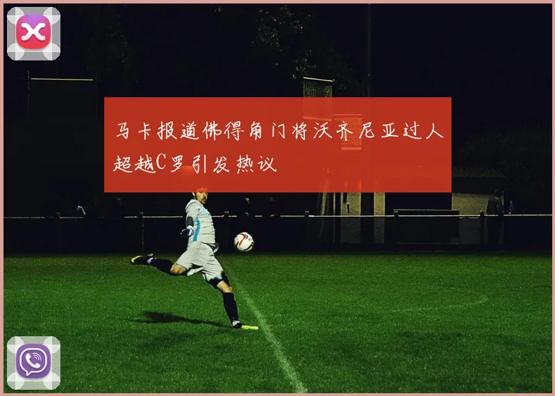 马卡报道佛得角门将沃齐尼亚过人超越C罗引发热议