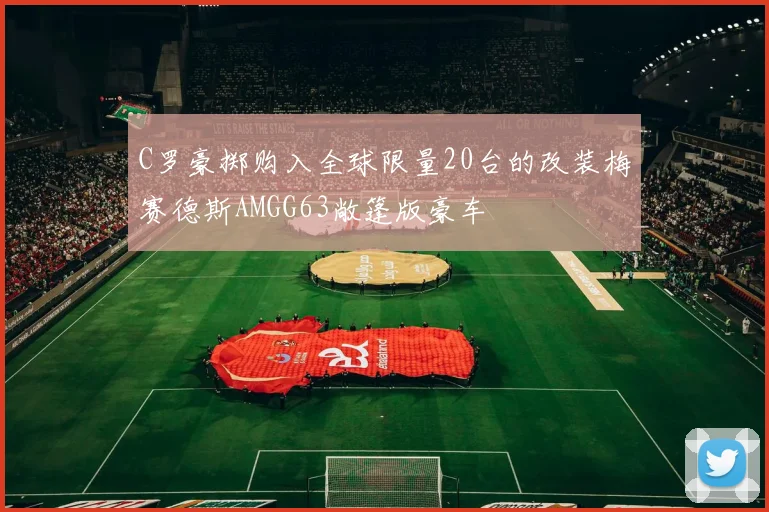 C罗豪掷购入全球限量20台的改装梅赛德斯AMGG63敞篷版豪车