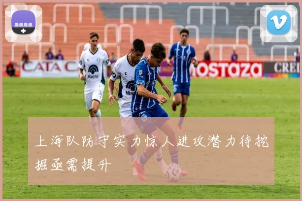 上海队防守实力惊人进攻潜力待挖掘亟需提升