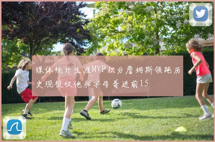 媒体统计生涯MVP积分詹姆斯领跑历史现役仅他和字母哥进前15