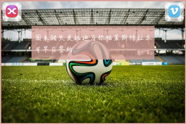 国米错失良机迪马称帕莱斯特拉本可早日签约