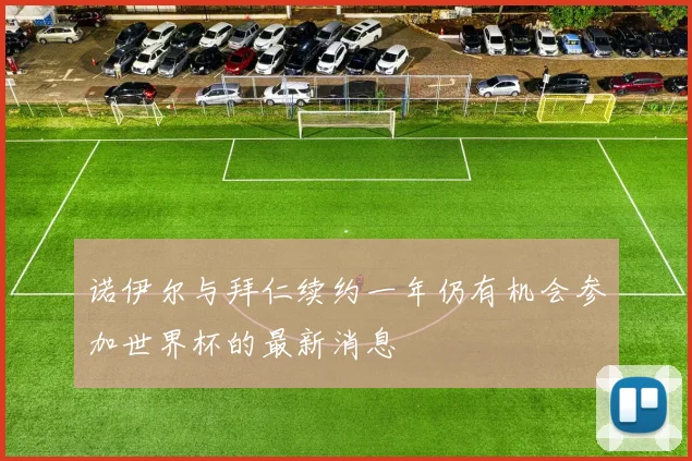 诺伊尔与拜仁续约一年仍有机会参加世界杯的最新消息