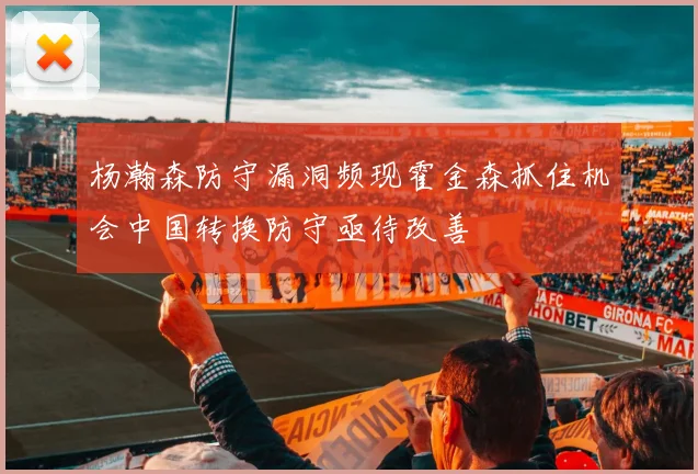 杨瀚森防守漏洞频现霍金森抓住机会中国转换防守亟待改善