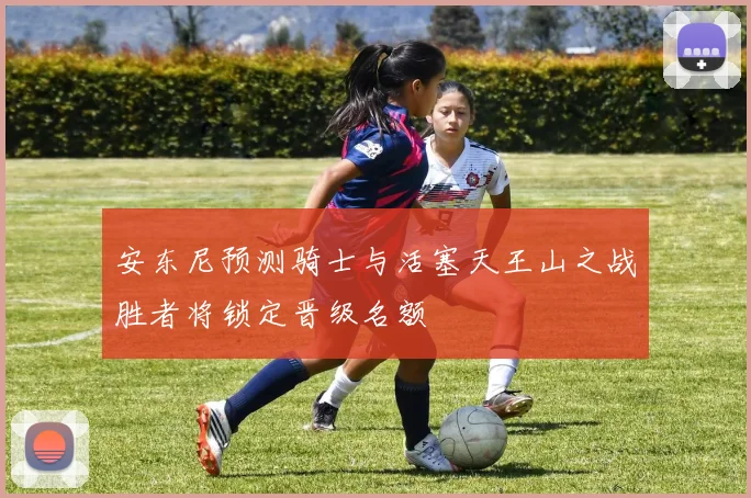 安东尼预测骑士与活塞天王山之战胜者将锁定晋级名额