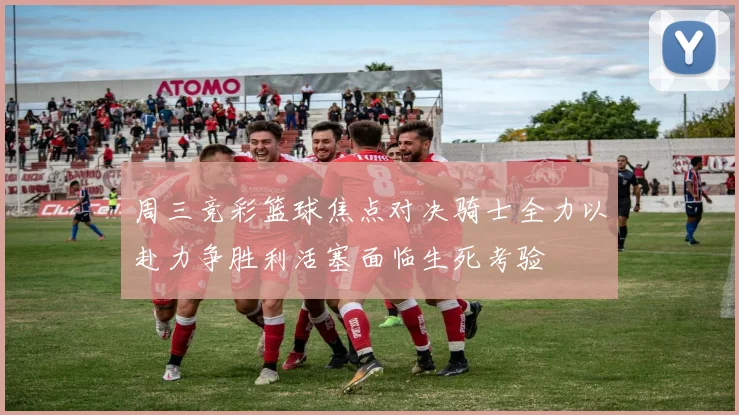 周三竞彩篮球焦点对决骑士全力以赴力争胜利活塞面临生死考验
